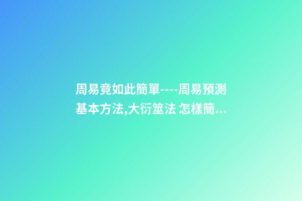 周易竟如此簡單----周易預測基本方法,大衍筮法 怎樣簡易占卜-第1張-觀點-玄機派